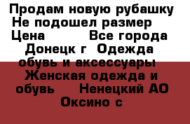 Продам новую рубашку.Не подошел размер.  › Цена ­ 400 - Все города, Донецк г. Одежда, обувь и аксессуары » Женская одежда и обувь   . Ненецкий АО,Оксино с.